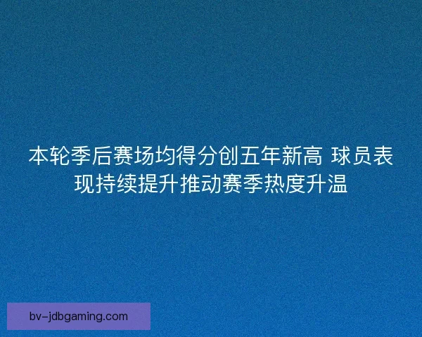 本轮季后赛场均得分创五年新高 球员表现持续提升推动赛季热度升温